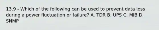 13.9 - Which of the following can be used to prevent data loss during a power fluctuation or failure? A. TDR B. UPS C. MIB D. SNMP