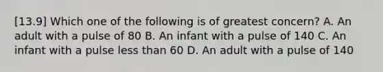 [13.9] Which one of the following is of greatest​ concern? A. An adult with a pulse of 80 B. An infant with a pulse of 140 C. An infant with a pulse less than 60 D. An adult with a pulse of 140