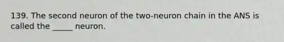 139. The second neuron of the two-neuron chain in the ANS is called the _____ neuron.