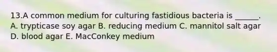 13.A common medium for culturing fastidious bacteria is ______. A. trypticase soy agar B. reducing medium C. mannitol salt agar D. blood agar E. MacConkey medium