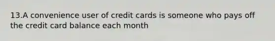 13.A convenience user of credit cards is someone who pays off the credit card balance each month