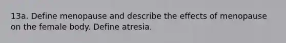 13a. Define menopause and describe the effects of menopause on the female body. Define atresia.