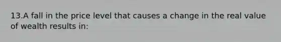 13.A fall in the price level that causes a change in the real value of wealth results in: