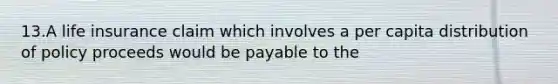 13.A life insurance claim which involves a per capita distribution of policy proceeds would be payable to the