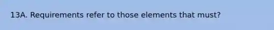 13A. Requirements refer to those elements that must?