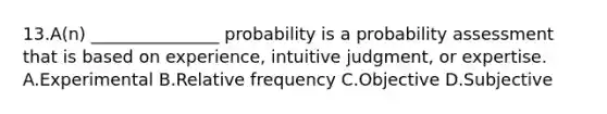 13.A(n) _______________ probability is a probability assessment that is based on experience, intuitive judgment, or expertise. A.Experimental B.Relative frequency C.Objective D.Subjective