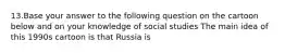 13.Base your answer to the following question on the cartoon below and on your knowledge of social studies The main idea of this 1990s cartoon is that Russia is