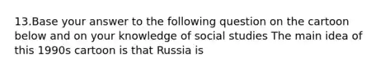 13.Base your answer to the following question on the cartoon below and on your knowledge of social studies The main idea of this 1990s cartoon is that Russia is