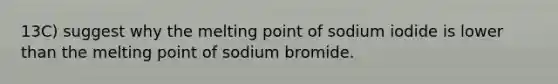 13C) suggest why the melting point of sodium iodide is lower than the melting point of sodium bromide.