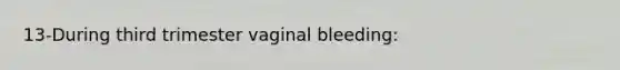 13-During third trimester vaginal bleeding: