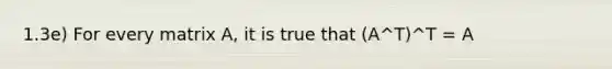 1.3e) For every matrix A, it is true that (A^T)^T = A