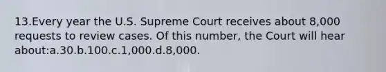 13.Every year the U.S. Supreme Court receives about 8,000 requests to review cases. Of this number, the Court will hear about:a.30.b.100.c.1,000.d.8,000.