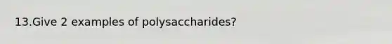 13.Give 2 examples of polysaccharides?