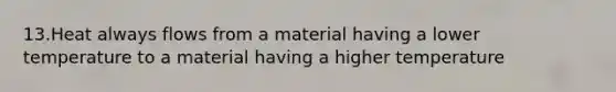 13.Heat always flows from a material having a lower temperature to a material having a higher temperature