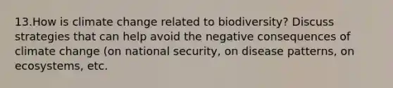 13.How is climate change related to biodiversity? Discuss strategies that can help avoid the negative consequences of climate change (on national security, on disease patterns, on ecosystems, etc.