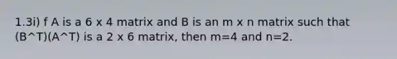 1.3i) f A is a 6 x 4 matrix and B is an m x n matrix such that (B^T)(A^T) is a 2 x 6 matrix, then m=4 and n=2.