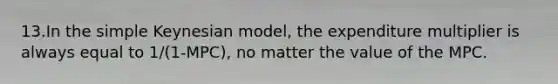 13.In the simple Keynesian model, the expenditure multiplier is always equal to 1/(1-MPC), no matter the value of the MPC.