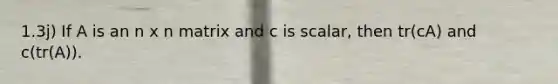 1.3j) If A is an n x n matrix and c is scalar, then tr(cA) and c(tr(A)).