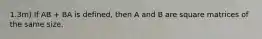 1.3m) If AB + BA is defined, then A and B are square matrices of the same size.