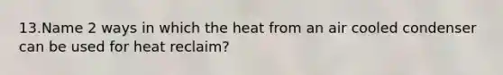 13.Name 2 ways in which the heat from an air cooled condenser can be used for heat reclaim?