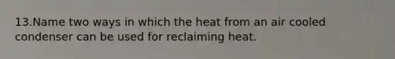 13.Name two ways in which the heat from an air cooled condenser can be used for reclaiming heat.