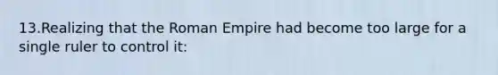 13.Realizing that the Roman Empire had become too large for a single ruler to control it: