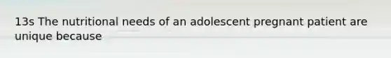 13s The nutritional needs of an adolescent pregnant patient are unique because