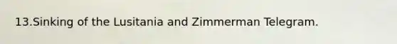 13.Sinking of the Lusitania and Zimmerman Telegram.