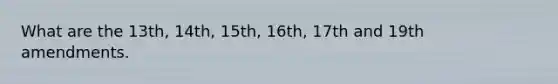 What are the 13th, 14th, 15th, 16th, 17th and 19th amendments.