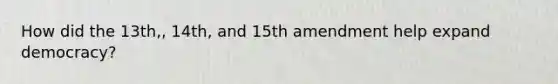 How did the 13th,, 14th, and 15th amendment help expand democracy?