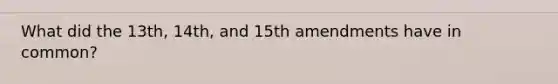 What did the 13th, 14th, and 15th amendments have in common?