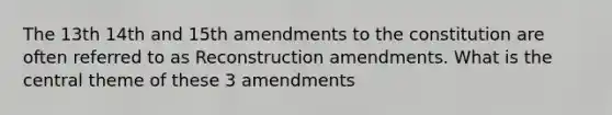 The 13th 14th and 15th amendments to the constitution are often referred to as Reconstruction amendments. What is the central theme of these 3 amendments