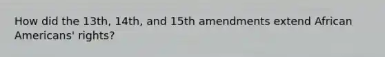 How did the 13th, 14th, and 15th amendments extend African Americans' rights?