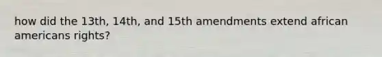 how did the 13th, 14th, and 15th amendments extend african americans rights?