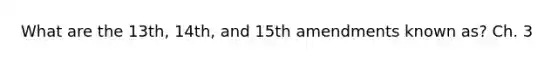 What are the 13th, 14th, and 15th amendments known as? Ch. 3