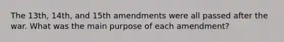 The 13th, 14th, and 15th amendments were all passed after the war. What was the main purpose of each amendment?