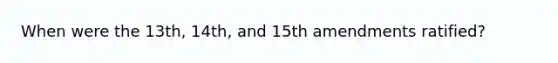 When were the 13th, 14th, and 15th amendments ratified?