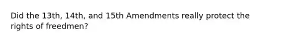 Did the 13th, 14th, and 15th Amendments really protect the rights of freedmen?