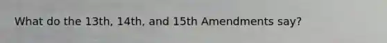 What do the 13th, 14th, and 15th Amendments say?