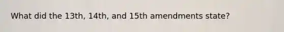 What did the 13th, 14th, and 15th amendments state?