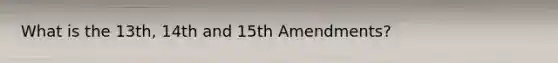 What is the 13th, 14th and 15th Amendments?