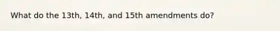 What do the 13th, 14th, and 15th amendments do?