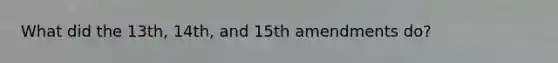 What did the 13th, 14th, and 15th amendments do?