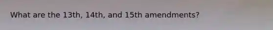 What are the 13th, 14th, and 15th amendments?