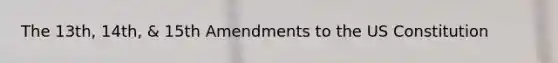 The 13th, 14th, & 15th Amendments to the US Constitution