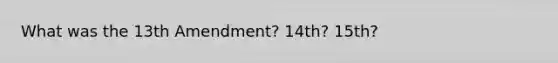 What was the 13th Amendment? 14th? 15th?