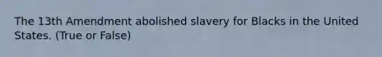 The 13th Amendment abolished slavery for Blacks in the United States. (True or False)