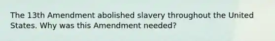 The 13th Amendment abolished slavery throughout the United States. Why was this Amendment needed?