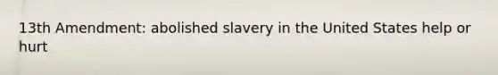 13th Amendment: abolished slavery in the United States help or hurt