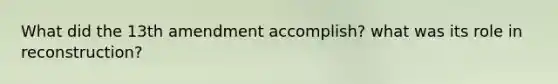What did the 13th amendment accomplish? what was its role in reconstruction?